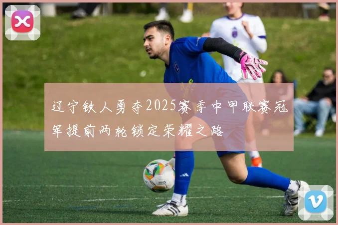 辽宁铁人勇夺2025赛季中甲联赛冠军提前两轮锁定荣耀之路