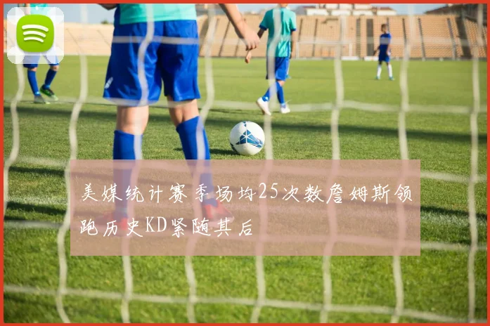 美媒统计赛季场均25次数詹姆斯领跑历史KD紧随其后