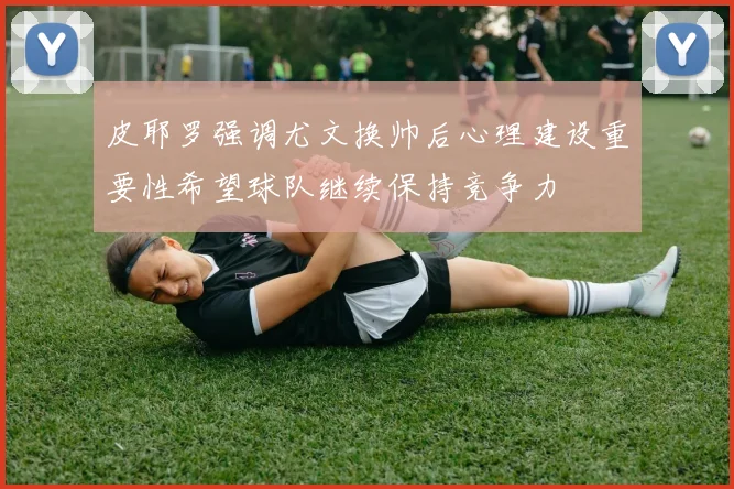 皮耶罗强调尤文换帅后心理建设重要性希望球队继续保持竞争力