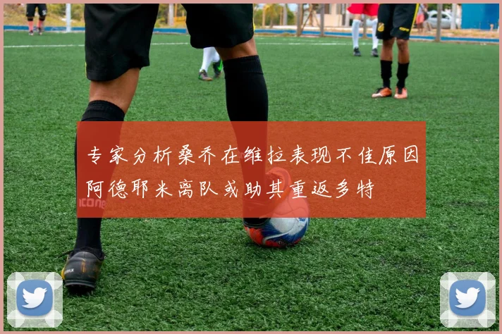 专家分析桑乔在维拉表现不佳原因阿德耶米离队或助其重返多特