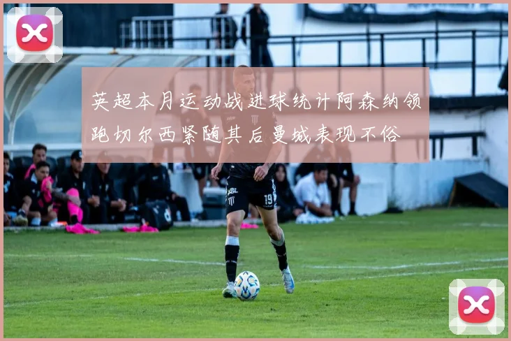 英超本月运动战进球统计阿森纳领跑切尔西紧随其后曼城表现不俗