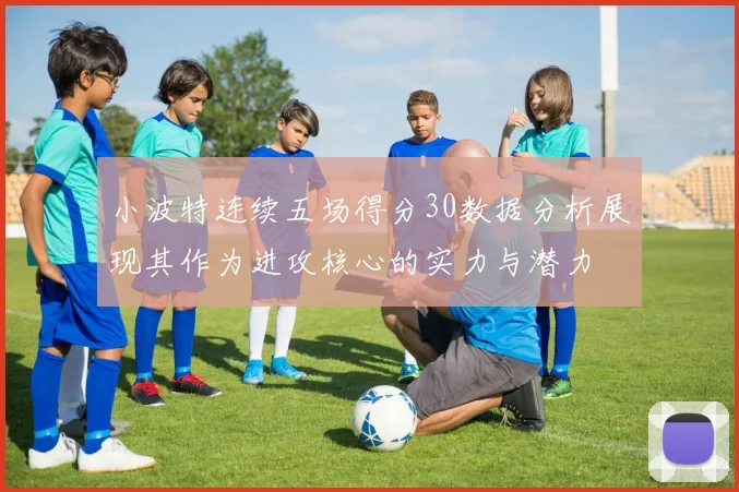小波特连续五场得分30数据分析展现其作为进攻核心的实力与潜力