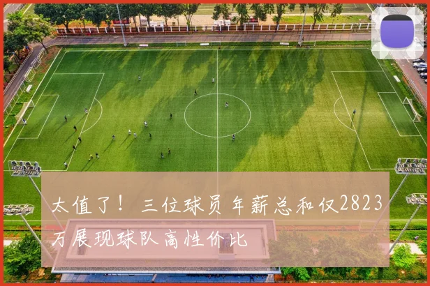 太值了！三位球员年薪总和仅2823万展现球队高性价比
