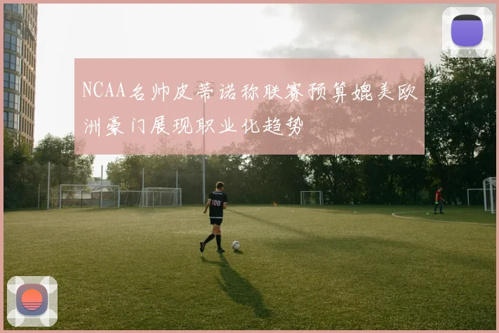 NCAA名帅皮蒂诺称联赛预算媲美欧洲豪门展现职业化趋势
