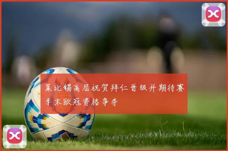 莱比锡高层祝贺拜仁晋级并期待赛季末欧冠资格争夺
