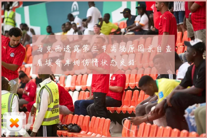 马克西透露第三节离场原因亲自查看埃奇库姆伤情状态良好