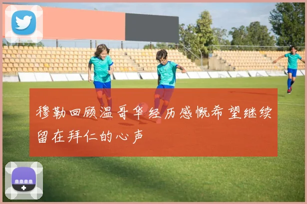 穆勒回顾温哥华经历感慨希望继续留在拜仁的心声