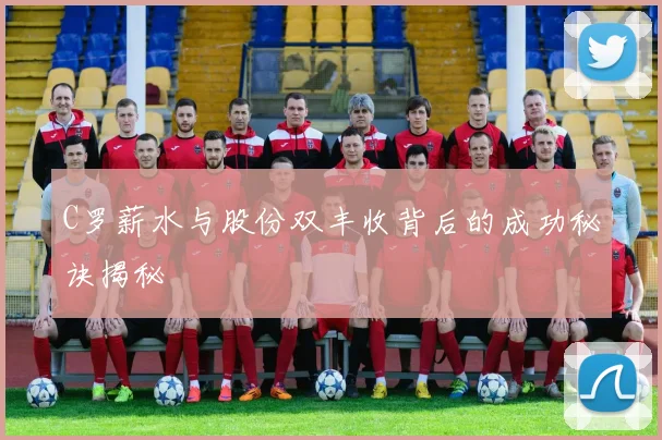 C罗薪水与股份双丰收背后的成功秘诀揭秘