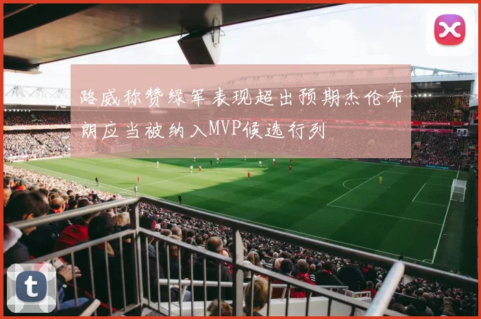 路威称赞绿军表现超出预期杰伦布朗应当被纳入MVP候选行列