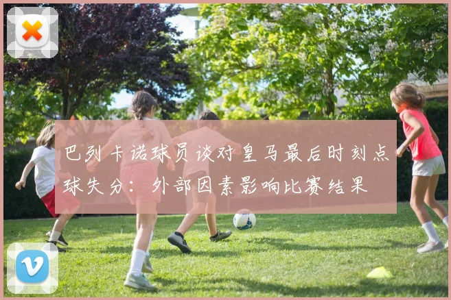 巴列卡诺球员谈对皇马最后时刻点球失分：外部因素影响比赛结果