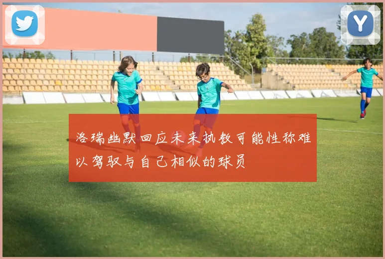 洛瑞幽默回应未来执教可能性称难以驾驭与自己相似的球员