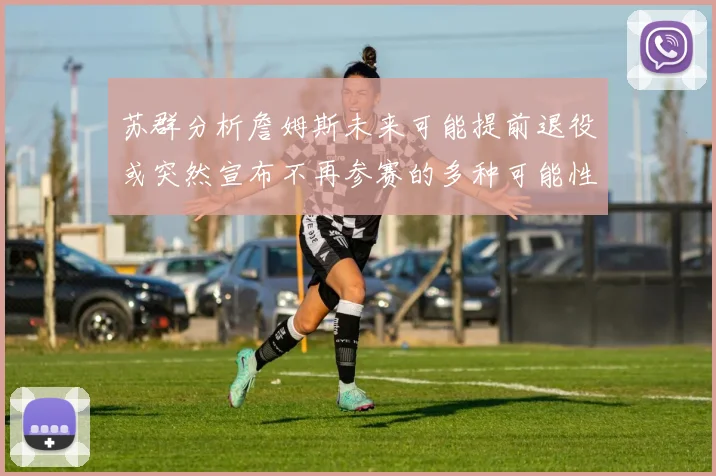 苏群分析詹姆斯未来可能提前退役或突然宣布不再参赛的多种可能性