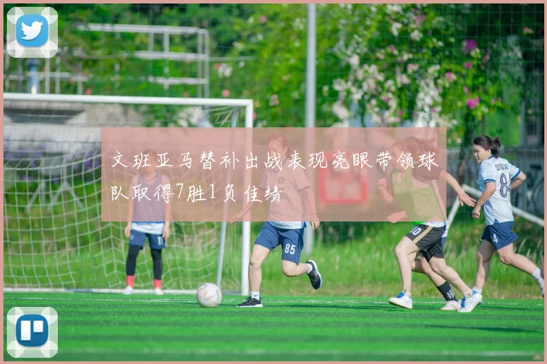 文班亚马替补出战表现亮眼带领球队取得7胜1负佳绩