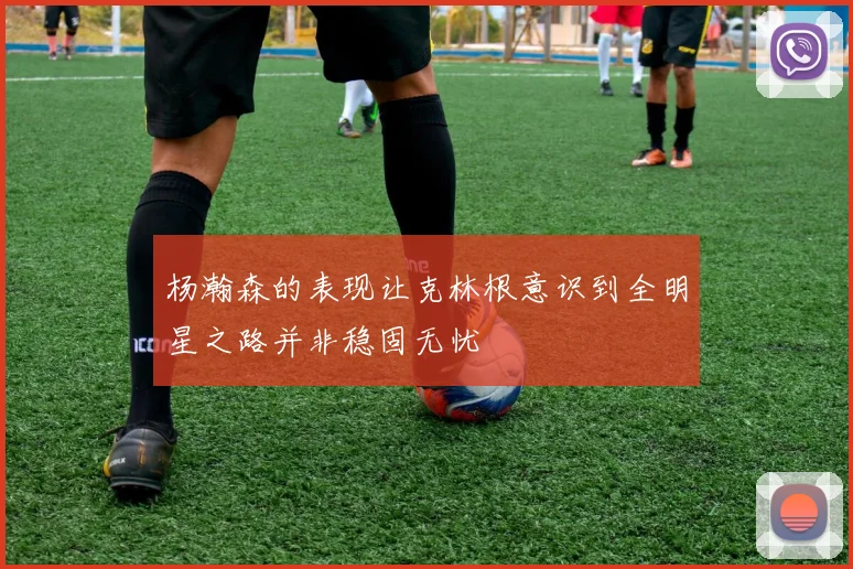 杨瀚森的表现让克林根意识到全明星之路并非稳固无忧