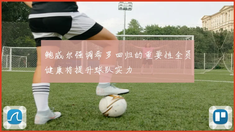 鲍威尔强调希罗回归的重要性全员健康将提升球队实力