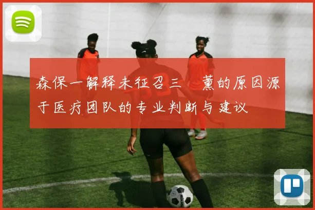 森保一解释未征召三笘薰的原因源于医疗团队的专业判断与建议