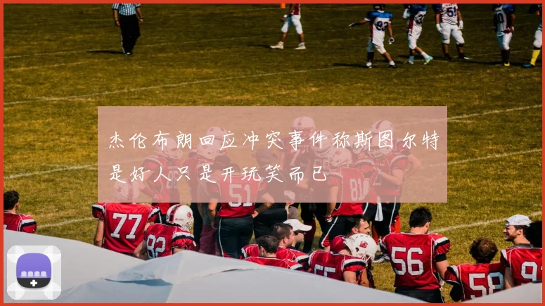 杰伦布朗回应冲突事件称斯图尔特是好人只是开玩笑而已