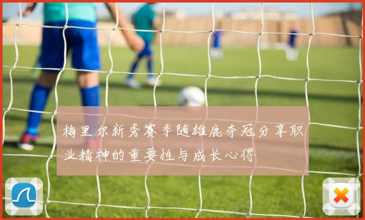 梅里尔新秀赛季随雄鹿夺冠分享职业精神的重要性与成长心得