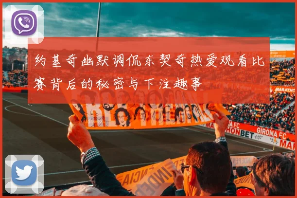 约基奇幽默调侃东契奇热爱观看比赛背后的秘密与下注趣事