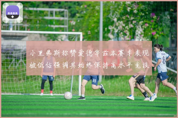 小里弗斯称赞爱德华兹本赛季表现被低估强调其始终保持高水平竞技状态