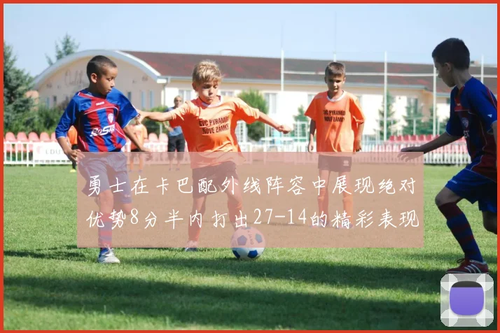 勇士在卡巴配外线阵容中展现绝对优势8分半内打出27-14的精彩表现