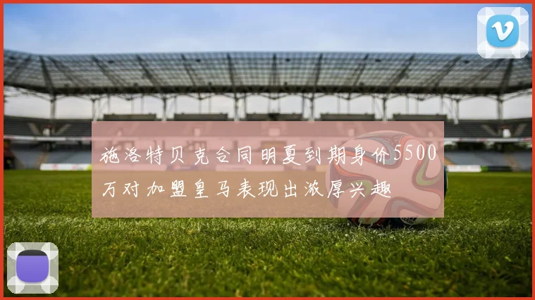 施洛特贝克合同明夏到期身价5500万对加盟皇马表现出浓厚兴趣