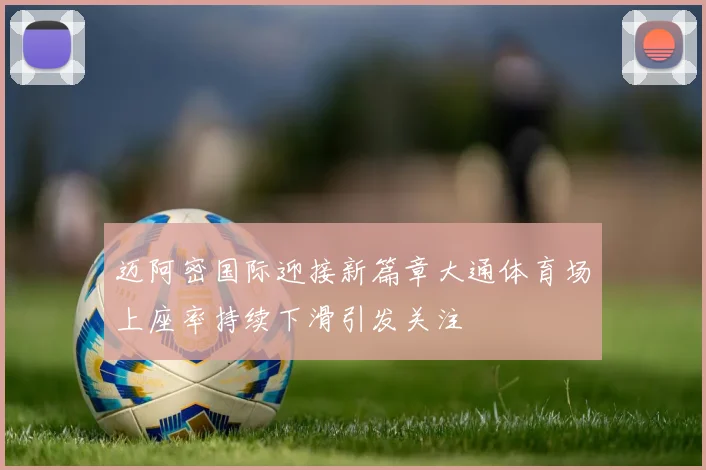 迈阿密国际迎接新篇章大通体育场上座率持续下滑引发关注