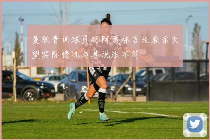 曼联青训球员对阿莫林言论表示失望实际情况与其说法不符