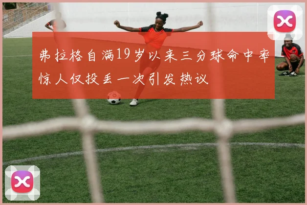 弗拉格自满19岁以来三分球命中率惊人仅投丢一次引发热议