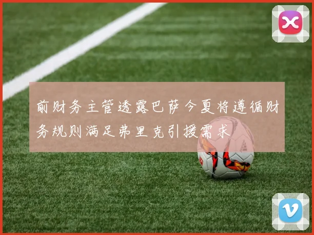前财务主管透露巴萨今夏将遵循财务规则满足弗里克引援需求