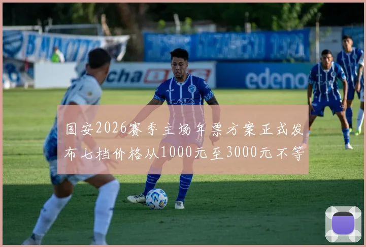 国安2026赛季主场年票方案正式发布七档价格从1000元至3000元不等
