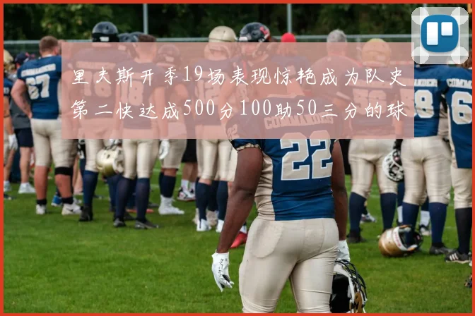 里夫斯开季19场表现惊艳成为队史第二快达成500分100助50三分的球员