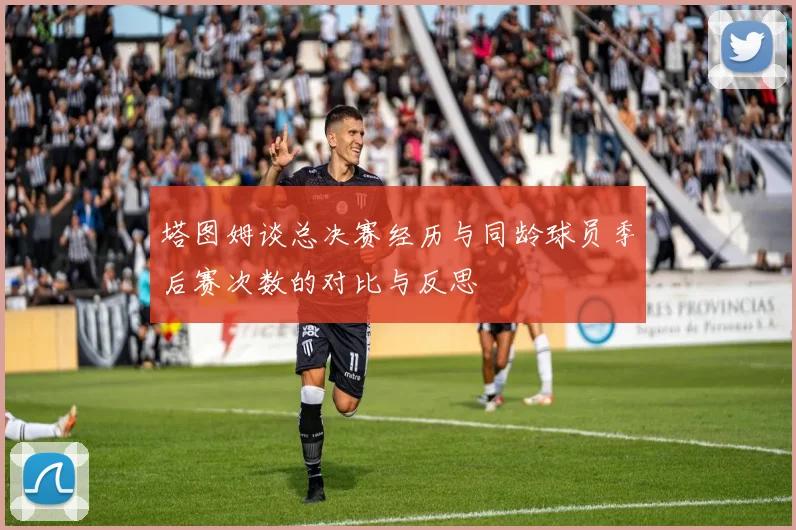 塔图姆谈总决赛经历与同龄球员季后赛次数的对比与反思