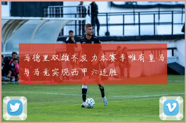 马德里双雄齐发力本赛季唯有皇马与马竞实现西甲六连胜
