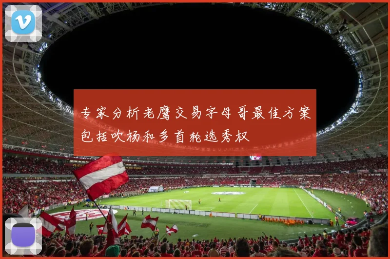 专家分析老鹰交易字母哥最佳方案包括吹杨和多首轮选秀权
