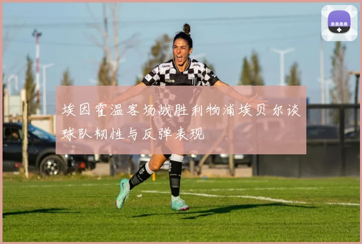 埃因霍温客场战胜利物浦埃贝尔谈球队韧性与反弹表现