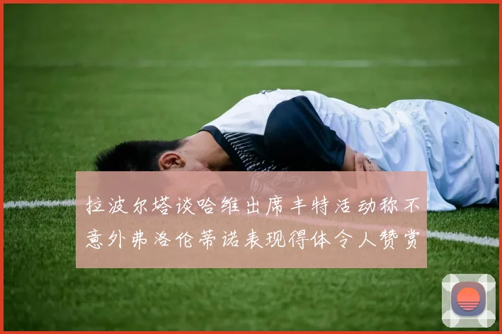 拉波尔塔谈哈维出席丰特活动称不意外弗洛伦蒂诺表现得体令人赞赏
