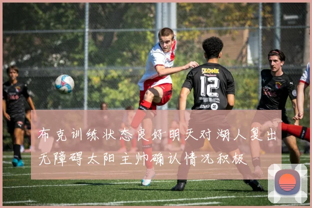 布克训练状态良好明天对湖人复出无障碍太阳主帅确认情况积极