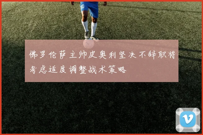佛罗伦萨主帅皮奥利坚决不辞职将考虑适度调整战术策略