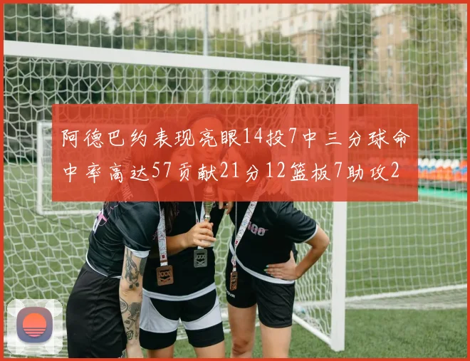 阿德巴约表现亮眼14投7中三分球命中率高达57贡献21分12篮板7助攻2抢断