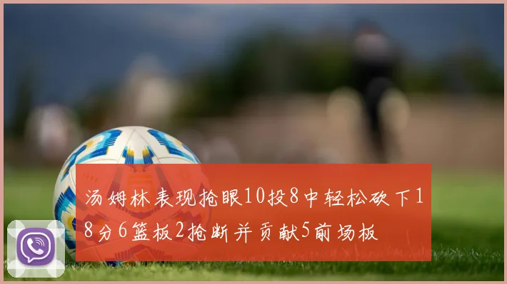 汤姆林表现抢眼10投8中轻松砍下18分6篮板2抢断并贡献5前场板
