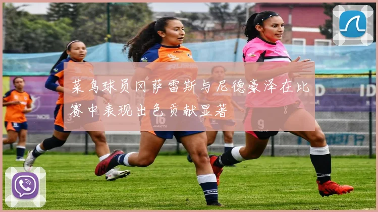 菜鸟球员冈萨雷斯与尼德豪泽在比赛中表现出色贡献显著