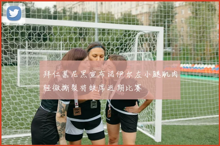 拜仁慕尼黑宣布诺伊尔左小腿肌肉轻微撕裂将缺席近期比赛