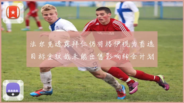 法尔克透露拜仁仍将格伊视为首选目标金玟哉未能出售影响转会计划