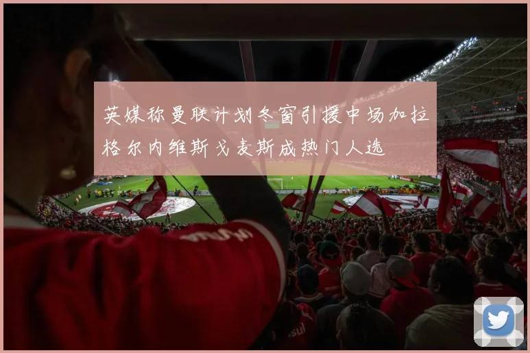 英媒称曼联计划冬窗引援中场加拉格尔内维斯戈麦斯成热门人选