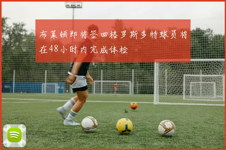 布莱顿即将签回格罗斯多特球员将在48小时内完成体检