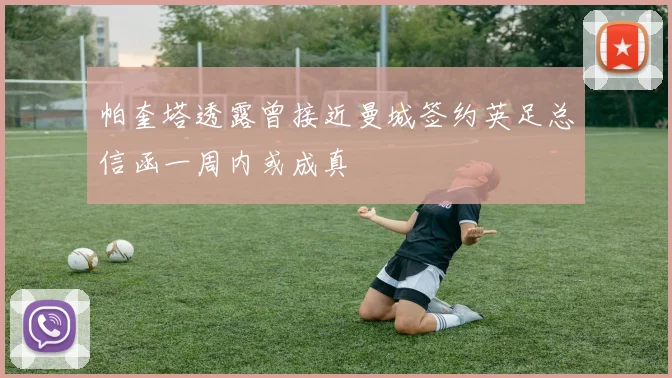 帕奎塔透露曾接近曼城签约英足总信函一周内或成真