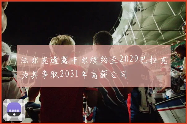 法尔克透露卡尔续约至2029巴拉克为其争取2031年高薪合同