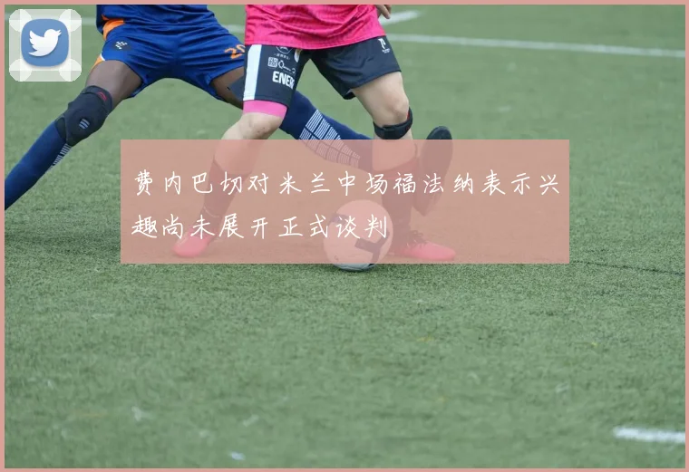 费内巴切对米兰中场福法纳表示兴趣尚未展开正式谈判