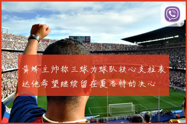 黄蜂主帅称三球为球队核心支柱表达他希望继续留在夏洛特的决心
